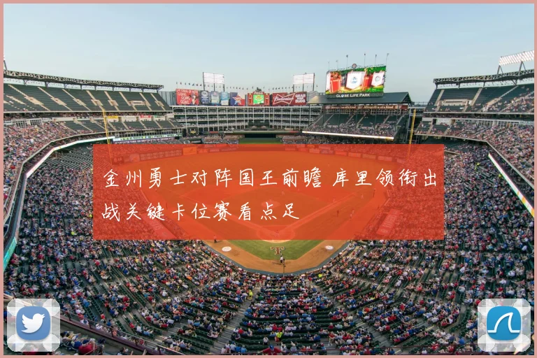 金州勇士对阵国王前瞻 库里领衔出战关键卡位赛看点足