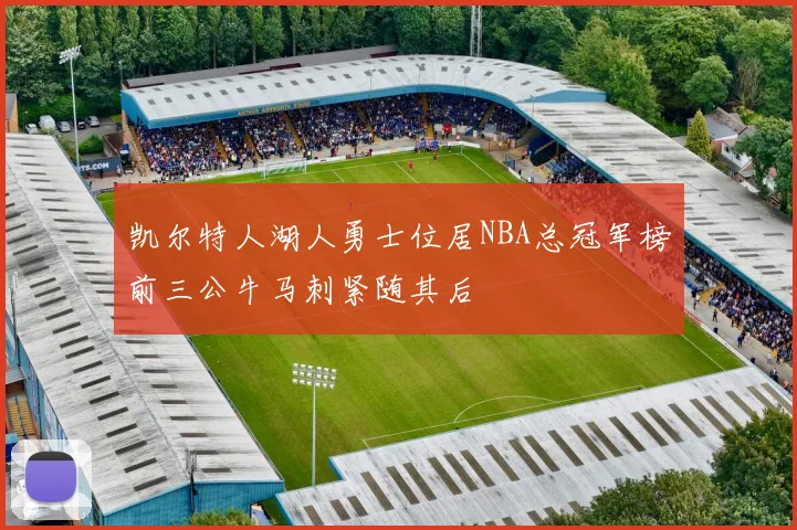 凯尔特人湖人勇士位居NBA总冠军榜前三公牛马刺紧随其后