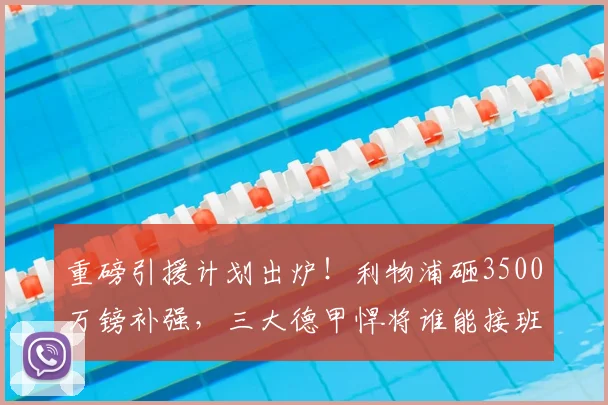 重磅引援计划出炉！利物浦砸3500万镑补强，三大德甲悍将谁能接班萨拉赫_祖马纳·图雷_斯洛特_欧冠
