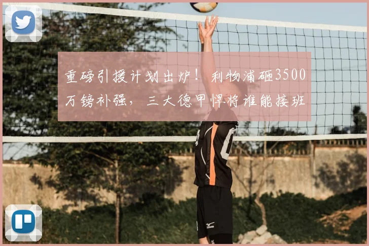重磅引援计划出炉！利物浦砸3500万镑补强，三大德甲悍将谁能接班萨拉赫_祖马纳·图雷_斯洛特_欧冠