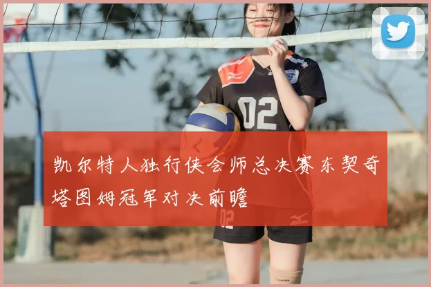 凯尔特人独行侠会师总决赛东契奇塔图姆冠军对决前瞻
