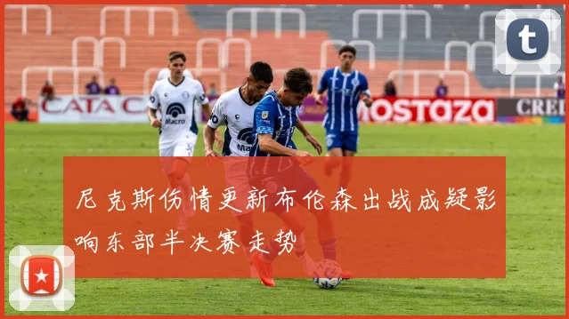 尼克斯伤情更新布伦森出战成疑影响东部半决赛走势