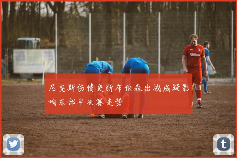 尼克斯伤情更新布伦森出战成疑影响东部半决赛走势
