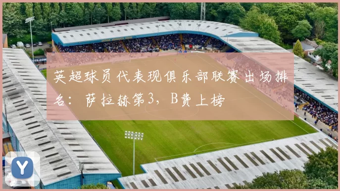 英超球员代表现俱乐部联赛出场排名：萨拉赫第3，B费上榜