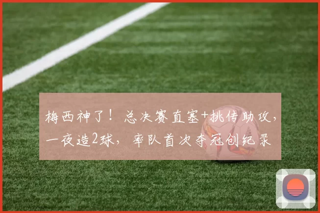 梅西神了！总决赛直塞+挑传助攻，一夜造2球，率队首次夺冠创纪录