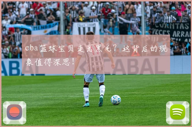 cba篮球宝贝走光黑毛？这背后的现象值得深思！