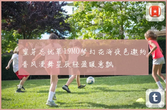 蜜芽忘忧草19MO梦幻花海夜色邀约香风漫舞星辰轻盈暖意飘