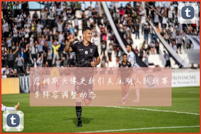 詹姆斯头像更新引关注湖人队新赛季阵容调整动态