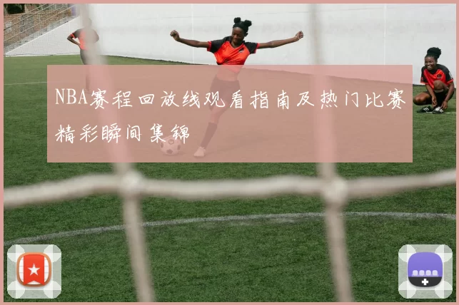 NBA赛程回放线观看指南及热门比赛精彩瞬间集锦