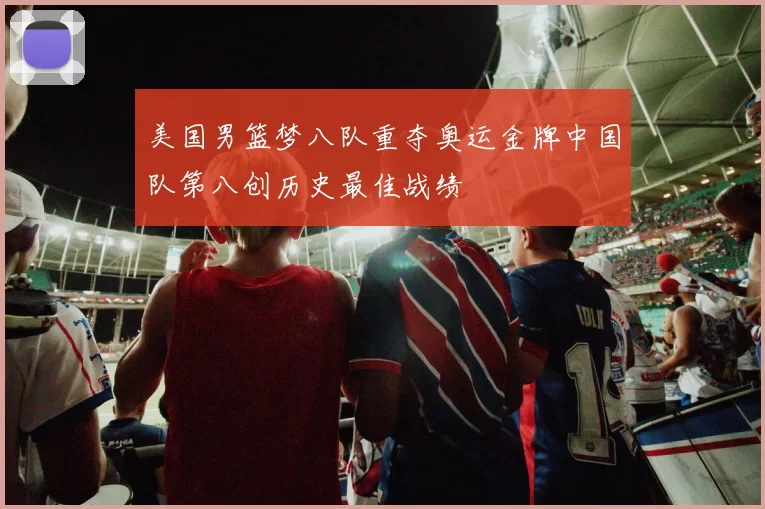 美国男篮梦八队重夺奥运金牌中国队第八创历史最佳战绩