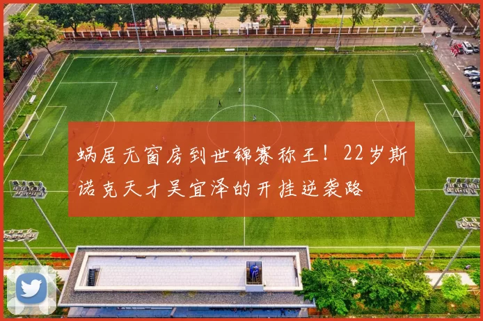 蜗居无窗房到世锦赛称王！22岁斯诺克天才吴宜泽的开挂逆袭路