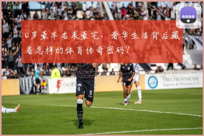 c罗豪车名表豪宅,奢华生活背后藏着怎样的体育传奇密码?