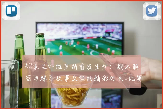 AC米兰vs维罗纳首发出炉：战术解密与球员故事交织的精彩对决_比赛_普利西奇_首发阵容