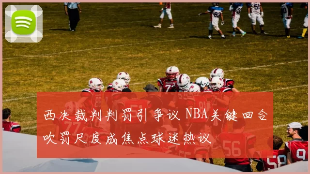 西决裁判判罚引争议 NBA关键回合吹罚尺度成焦点球迷热议