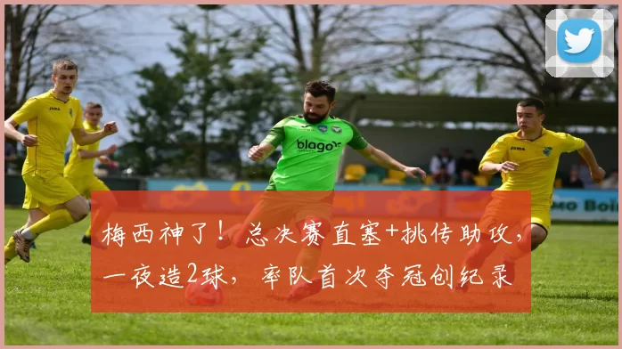 梅西神了！总决赛直塞+挑传助攻，一夜造2球，率队首次夺冠创纪录