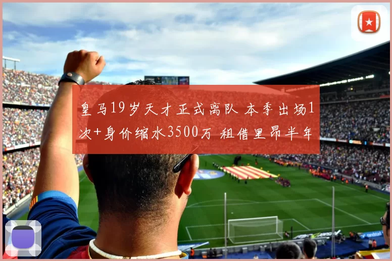 皇马19岁天才正式离队 本季出场1次+身价缩水3500万 租借里昂半年