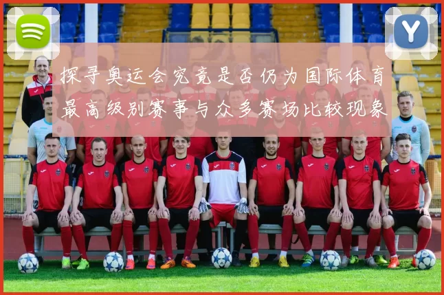 探寻奥运会究竟是否仍为国际体育最高级别赛事与众多赛场比较现象