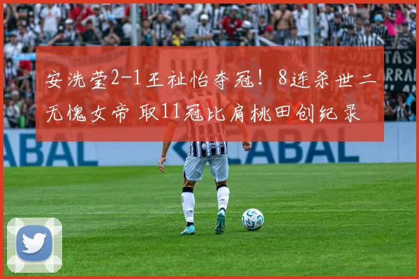 安洗莹2-1王祉怡夺冠！8连杀世二无愧女帝 取11冠比肩桃田创纪录