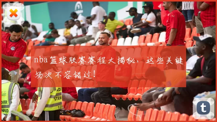 nba篮球联赛赛程大揭秘，这些关键场次不容错过！