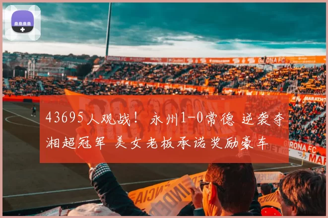 43695人观战！永州1-0常德 逆袭夺湘超冠军 美女老板承诺奖励豪车