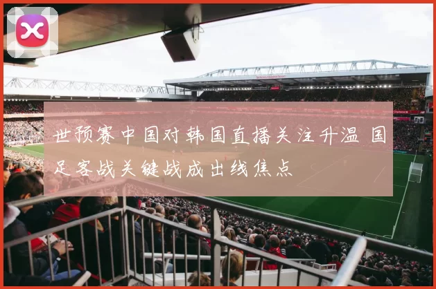 世预赛中国对韩国直播关注升温 国足客战关键战成出线焦点