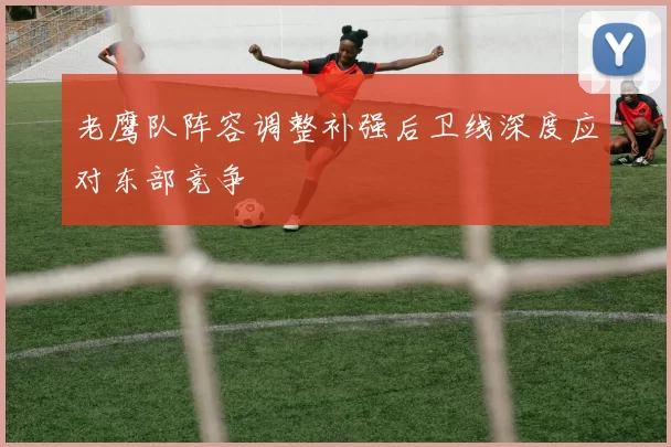 老鹰队阵容调整补强后卫线深度应对东部竞争