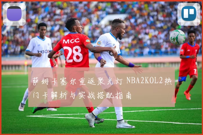 萨姆卡塞尔重返聚光灯 NBA2KOL2热门卡解析与实战搭配指南