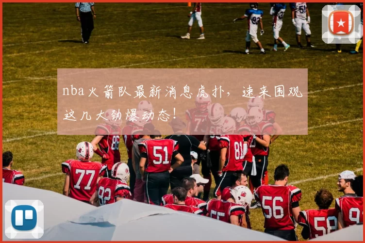 nba火箭队最新消息虎扑，速来围观这几大劲爆动态！