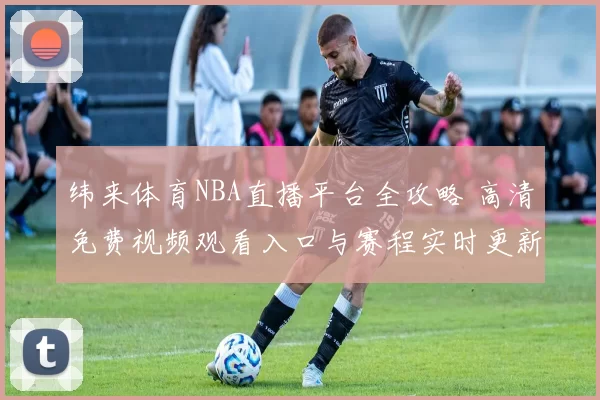 纬来体育NBA直播平台全攻略 高清免费视频观看入口与赛程实时更新