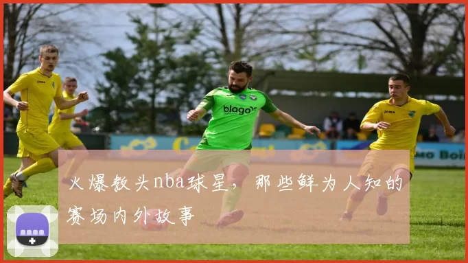 火爆教头nba球星，那些鲜为人知的赛场内外故事