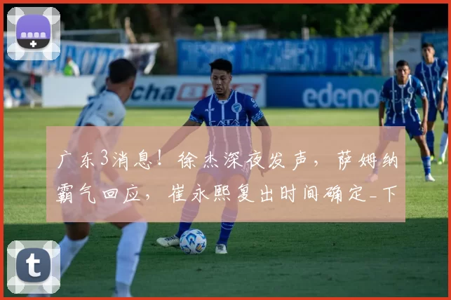 广东3消息！徐杰深夜发声，萨姆纳霸气回应，崔永熙复出时间确定_下场_球迷_北控