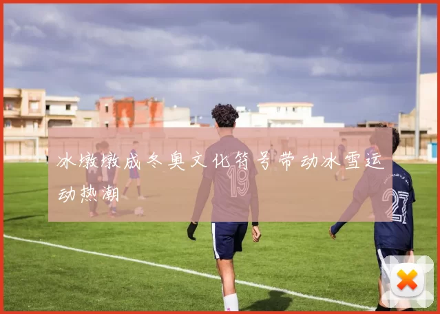 冰墩墩成冬奥文化符号带动冰雪运动热潮