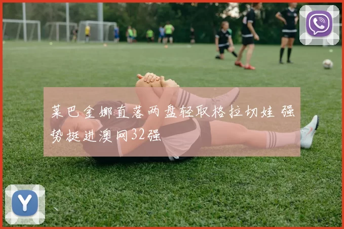 莱巴金娜直落两盘轻取格拉切娃 强势挺进澳网32强