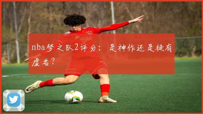 nba梦之队2评分：是神作还是徒有虚名？