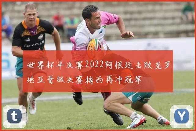 世界杯半决赛2022阿根廷击败克罗地亚晋级决赛梅西再冲冠军