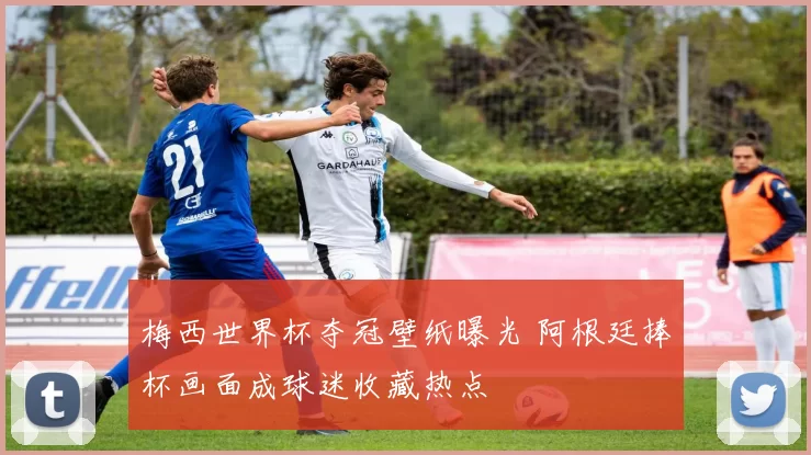 梅西世界杯夺冠壁纸曝光 阿根廷捧杯画面成球迷收藏热点