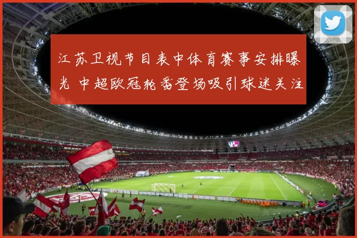 江苏卫视节目表中体育赛事安排曝光 中超欧冠轮番登场吸引球迷关注