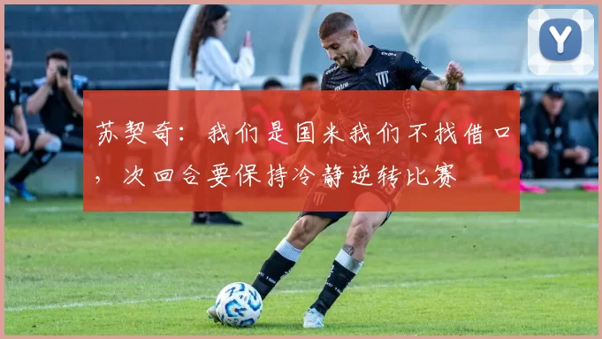 苏契奇：我们是国米我们不找借口，次回合要保持冷静逆转比赛