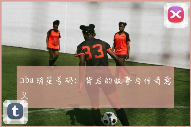 nba明星号码：背后的故事与传奇意义