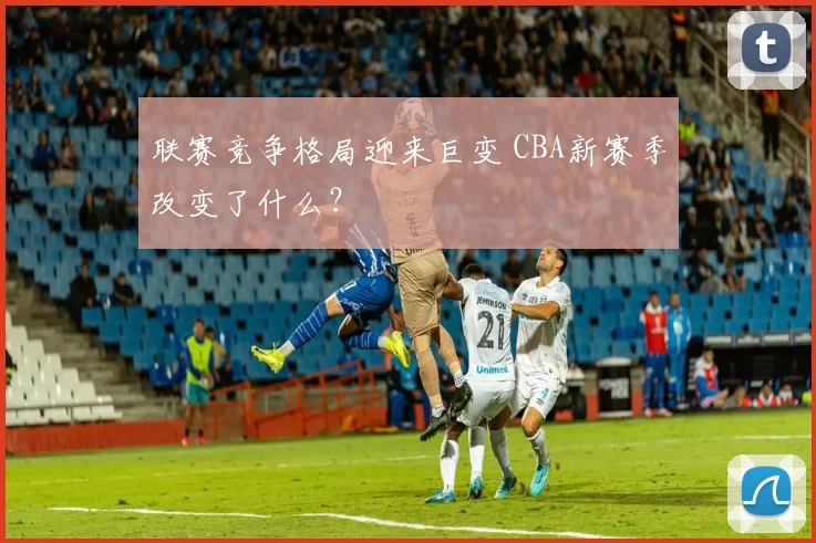 联赛竞争格局迎来巨变 CBA新赛季改变了什么？