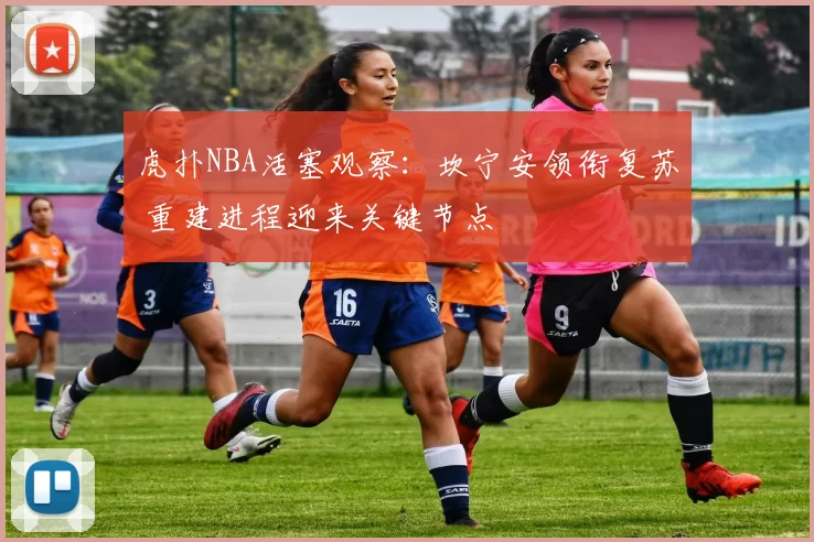 虎扑NBA活塞观察：坎宁安领衔复苏 重建进程迎来关键节点