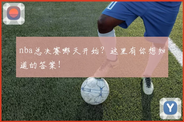 nba总决赛哪天开始？这里有你想知道的答案！