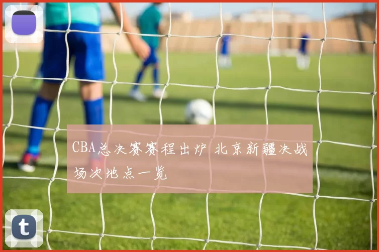 CBA总决赛赛程出炉 北京新疆决战场次地点一览