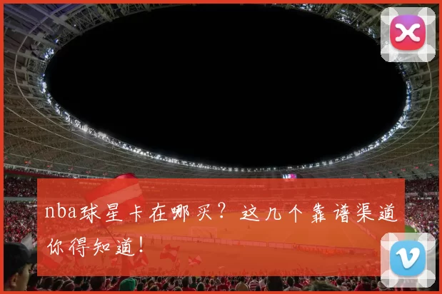 nba球星卡在哪买？这几个靠谱渠道你得知道！