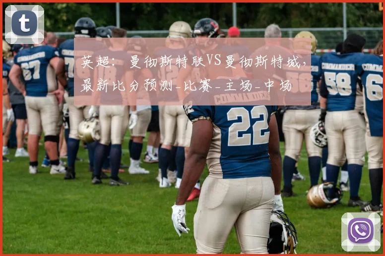 英超：曼彻斯特联VS曼彻斯特城，最新比分预测_比赛_主场_中场