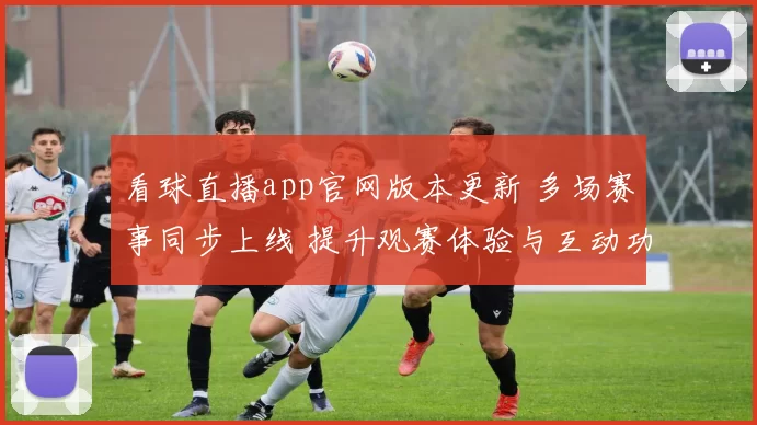 看球直播app官网版本更新 多场赛事同步上线 提升观赛体验与互动功能