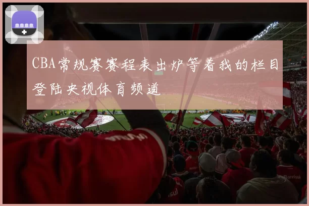 CBA常规赛赛程表出炉等着我的栏目登陆央视体育频道