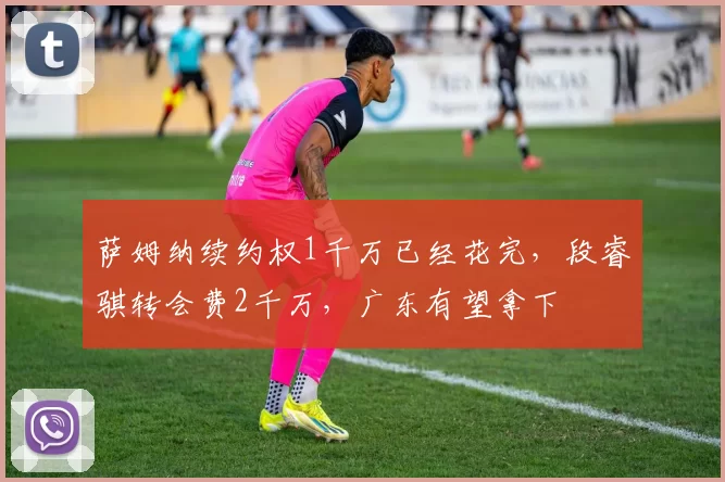 萨姆纳续约权1千万已经花完，段睿骐转会费2千万，广东有望拿下