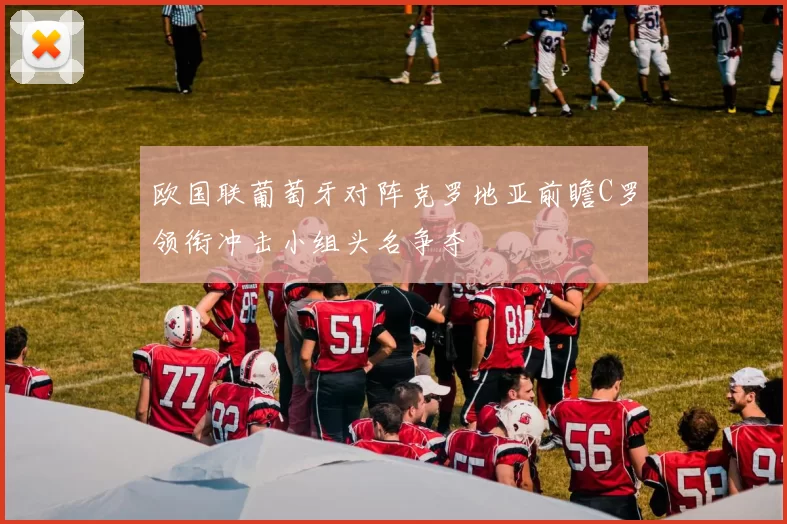 欧国联葡萄牙对阵克罗地亚前瞻C罗领衔冲击小组头名争夺