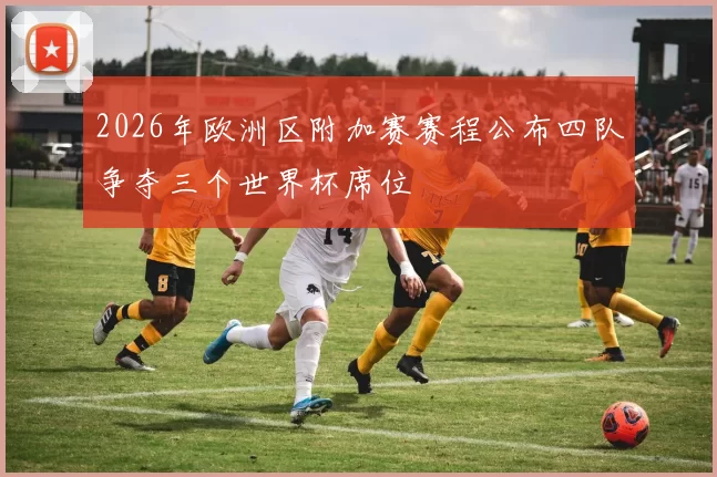2026年欧洲区附加赛赛程公布四队争夺三个世界杯席位